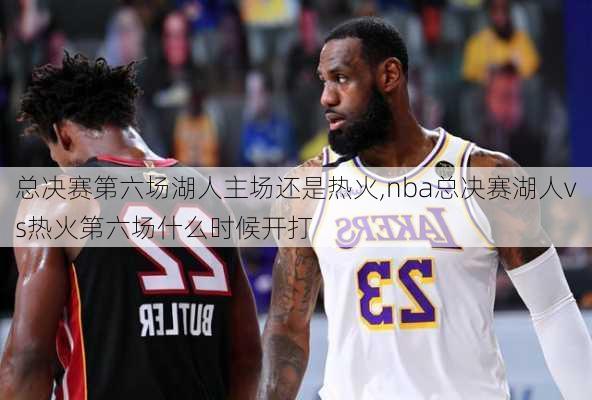 总决赛第六场湖人主场还是热火,nba总决赛湖人vs热火第六场什么时候开打