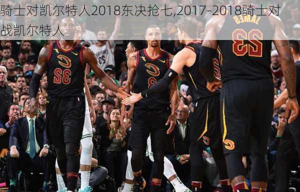 骑士对凯尔特人2018东决抢七,2017-2018骑士对战凯尔特人