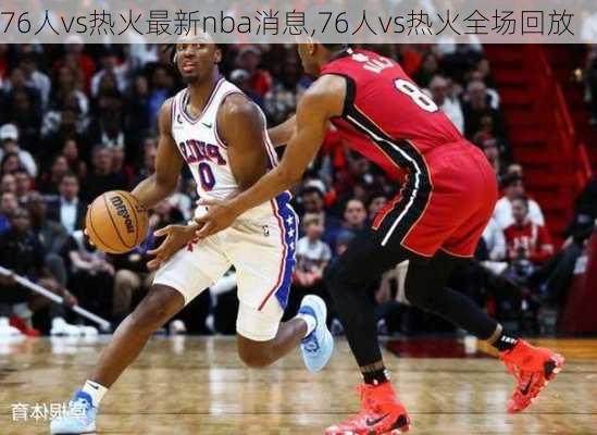 76人vs热火最新nba消息,76人vs热火全场回放