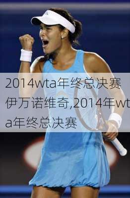 2014wta年终总决赛 伊万诺维奇,2014年wta年终总决赛