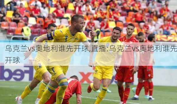 乌克兰vs奥地利谁先开球,直播:乌克兰vs奥地利谁先开球