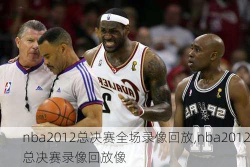 nba2012总决赛全场录像回放,nba2012总决赛录像回放像