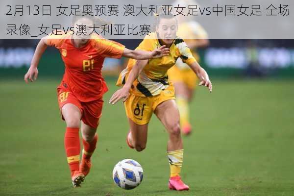 2月13日 女足奥预赛 澳大利亚女足vs中国女足 全场录像_女足vs澳大利亚比赛