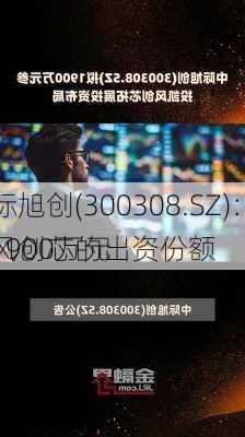 中际旭创(300308.SZ)：拟以1900万元
凯风创芯的出资份额