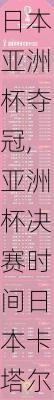 日本亚洲杯夺冠,亚洲杯决赛时间日本卡塔尔分析