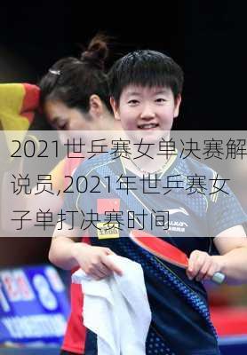 2021世乒赛女单决赛解说员,2021年世乒赛女子单打决赛时间