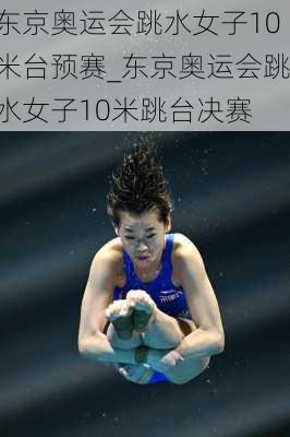 东京奥运会跳水女子10米台预赛_东京奥运会跳水女子10米跳台决赛