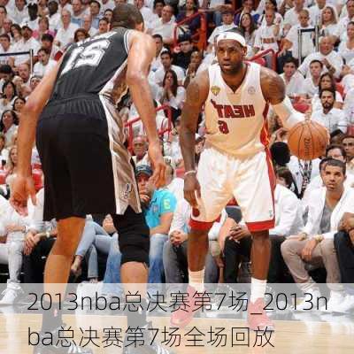 2013nba总决赛第7场_2013nba总决赛第7场全场回放