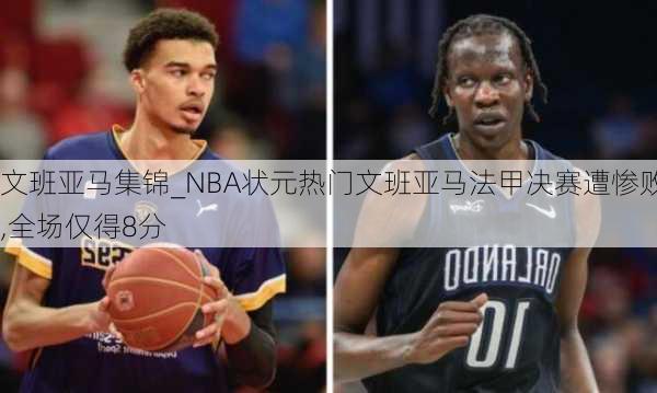 文班亚马集锦_NBA状元热门文班亚马法甲决赛遭惨败,全场仅得8分