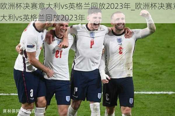 欧洲杯决赛意大利vs英格兰回放2023年_欧洲杯决赛意大利vs英格兰回放2023年