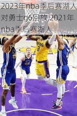 2023年nba季后赛湖人对勇士g6回放,2021年nba季后赛湖人