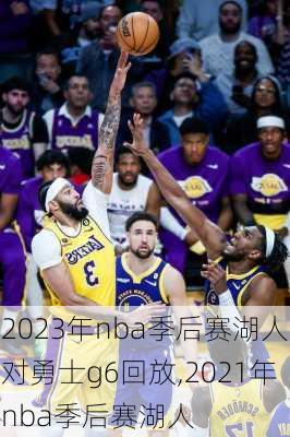 2023年nba季后赛湖人对勇士g6回放,2021年nba季后赛湖人