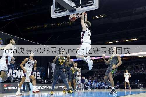 ncaa决赛2023录像,ncaa比赛录像回放