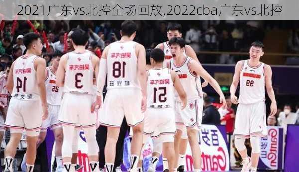 2021广东vs北控全场回放,2022cba广东vs北控