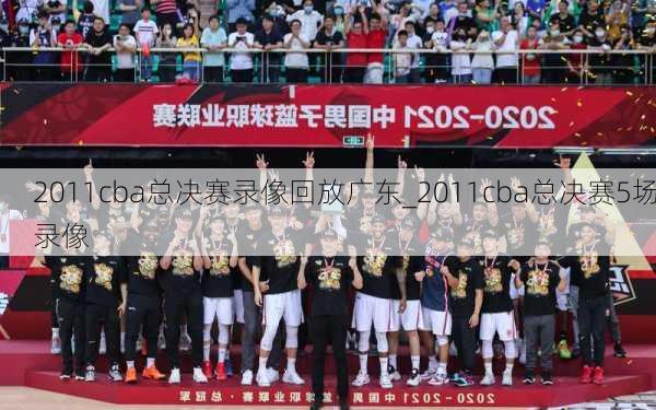 2011cba总决赛录像回放广东_2011cba总决赛5场录像