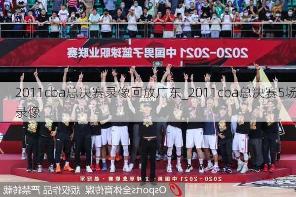 2011cba总决赛录像回放广东_2011cba总决赛5场录像