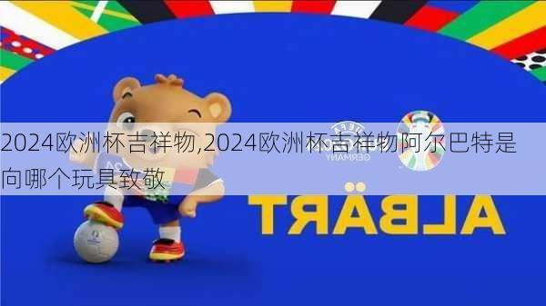 2024欧洲杯吉祥物,2024欧洲杯吉祥物阿尔巴特是向哪个玩具致敬