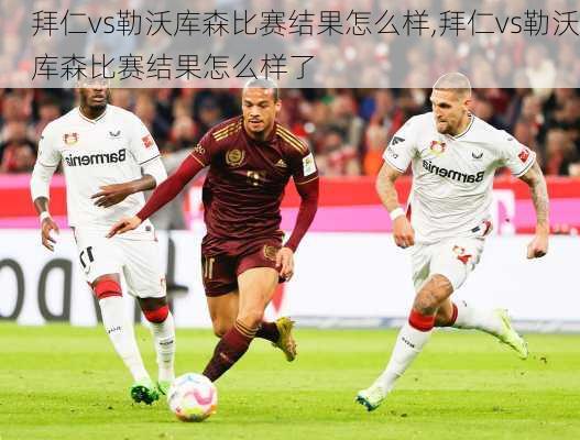 拜仁vs勒沃库森比赛结果怎么样,拜仁vs勒沃库森比赛结果怎么样了