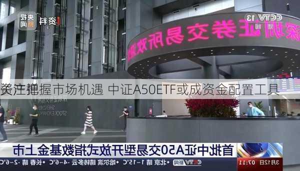 关注弹
资产把握市场机遇 中证A50ETF或成资金配置工具