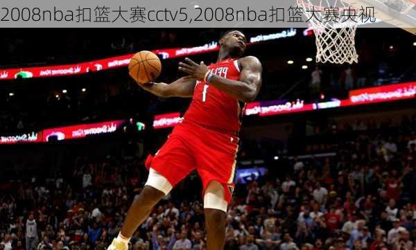 2008nba扣篮大赛cctv5,2008nba扣篮大赛央视