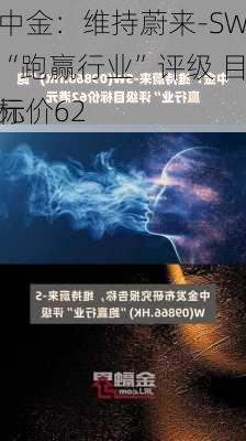 中金：维持蔚来-SW“跑赢行业”评级 目标价62
元