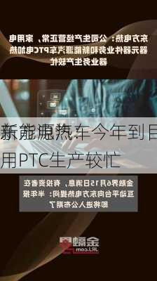 东方电热：今年到目前为止，
新能源汽车用PTC生产较忙