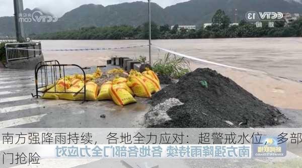 南方强降雨持续，各地全力应对：超警戒水位，多部门抢险
