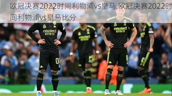 欧冠决赛2022时间利物浦vs皇马,欧冠决赛2022时间利物浦vs皇马比分