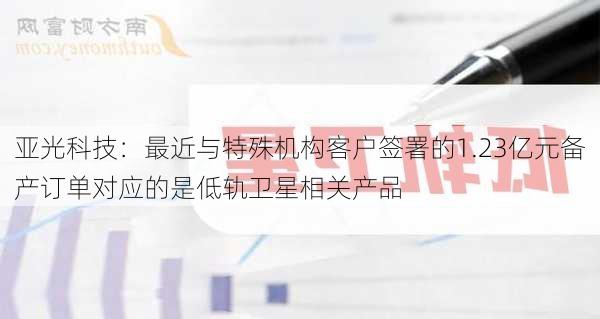 亚光科技：最近与特殊机构客户签署的1.23亿元备产订单对应的是低轨卫星相关产品