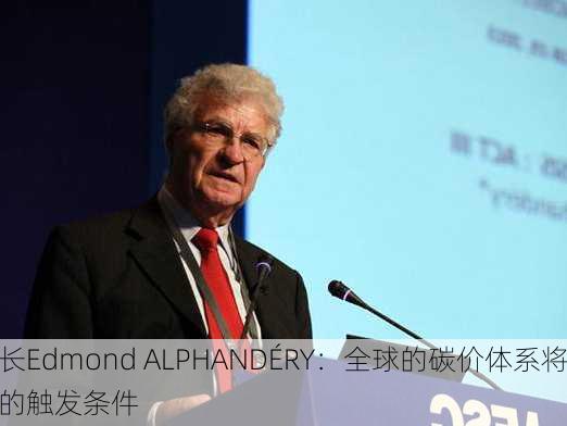 法国前经济部长Edmond ALPHANDÉRY：全球的碳价体系将会是
一个能源转型的触发条件