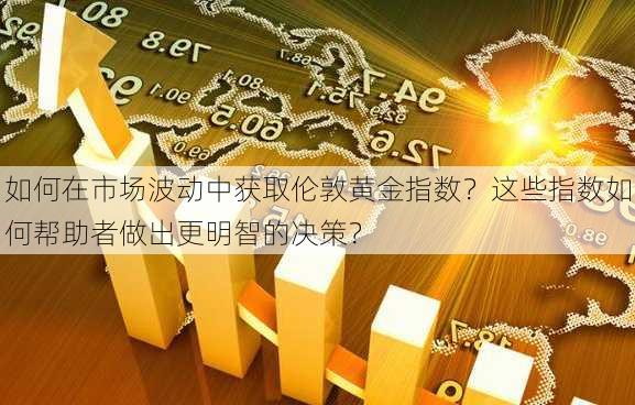 如何在市场波动中获取伦敦黄金指数？这些指数如何帮助者做出更明智的决策？