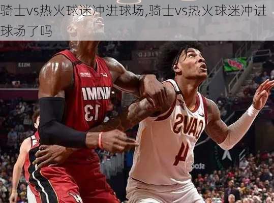 骑士vs热火球迷冲进球场,骑士vs热火球迷冲进球场了吗