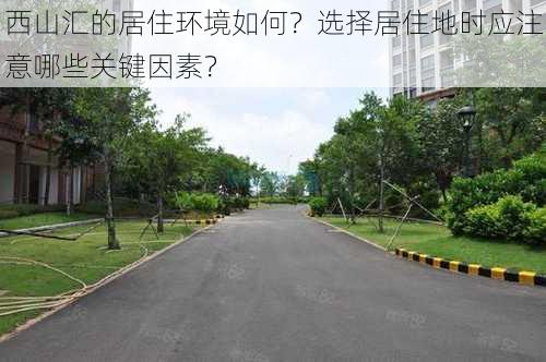 西山汇的居住环境如何？选择居住地时应注意哪些关键因素？