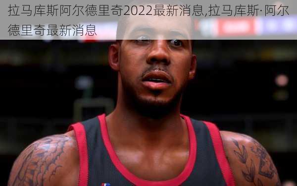 拉马库斯阿尔德里奇2022最新消息,拉马库斯·阿尔德里奇最新消息