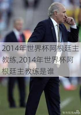 2014年世界杯阿根廷主教练,2014年世界杯阿根廷主教练是谁