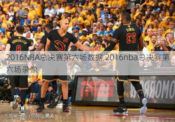 2016NBA总决赛第六场数据,2016nba总决赛第六场录像