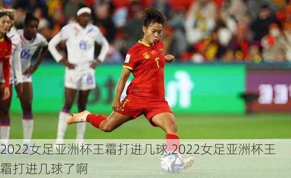 2022女足亚洲杯王霜打进几球,2022女足亚洲杯王霜打进几球了啊