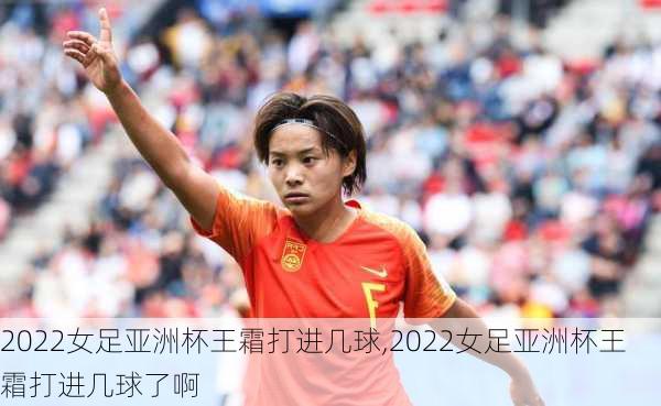 2022女足亚洲杯王霜打进几球,2022女足亚洲杯王霜打进几球了啊