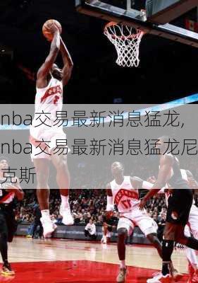 nba交易最新消息猛龙,nba交易最新消息猛龙尼克斯